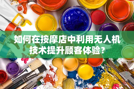 如何在按摩店中利用无人机技术提升顾客体验？