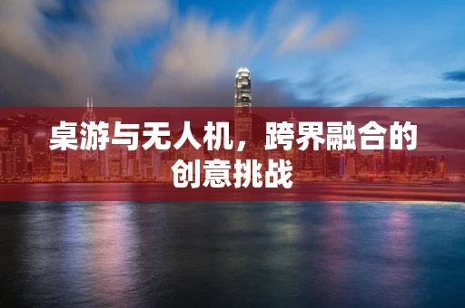 桌游与无人机，跨界融合的创意挑战