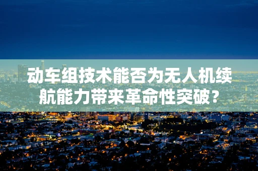 动车组技术能否为无人机续航能力带来革命性突破？