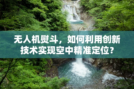 无人机熨斗，如何利用创新技术实现空中精准定位？