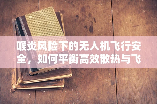 喉炎风险下的无人机飞行安全，如何平衡高效散热与飞行性能？