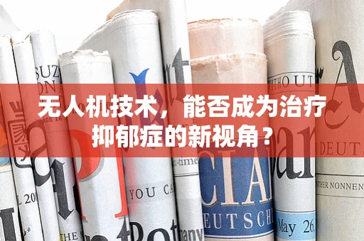 无人机技术，能否成为治疗抑郁症的新视角？