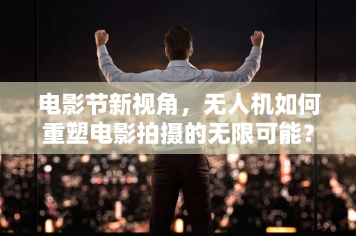 电影节新视角，无人机如何重塑电影拍摄的无限可能？