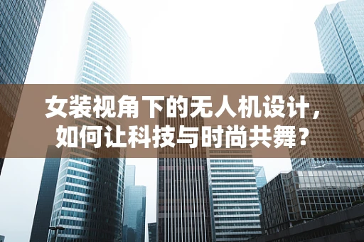 女装视角下的无人机设计，如何让科技与时尚共舞？