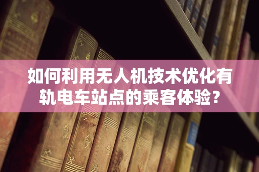 如何利用无人机技术优化有轨电车站点的乘客体验？