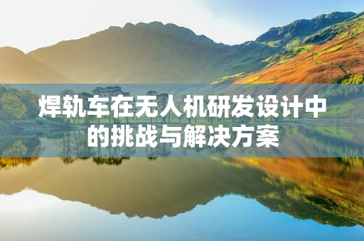 焊轨车在无人机研发设计中的挑战与解决方案