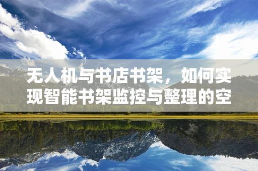 无人机与书店书架，如何实现智能书架监控与整理的空中视角？