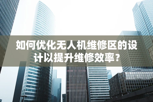 如何优化无人机维修区的设计以提升维修效率？