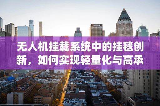 无人机挂载系统中的挂毯创新，如何实现轻量化与高承载力的完美平衡？