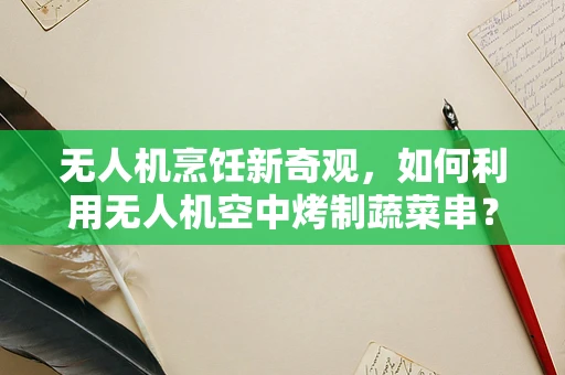 无人机烹饪新奇观，如何利用无人机空中烤制蔬菜串？