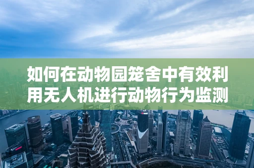 如何在动物园笼舍中有效利用无人机进行动物行为监测？