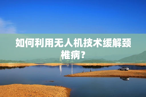 如何利用无人机技术缓解颈椎病？