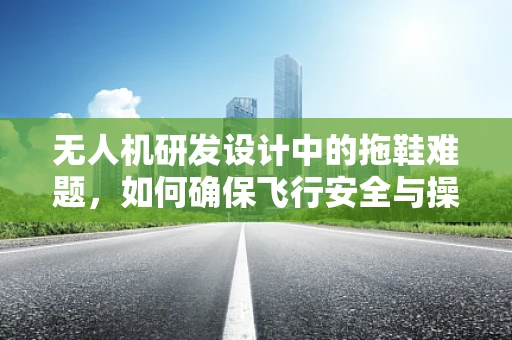 无人机研发设计中的拖鞋难题，如何确保飞行安全与操作便捷的完美结合？