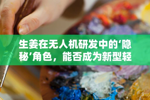 生姜在无人机研发中的‘隐秘’角色，能否成为新型轻质材料？