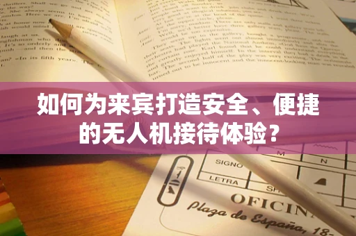 如何为来宾打造安全、便捷的无人机接待体验？