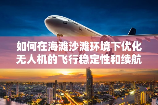 如何在海滩沙滩环境下优化无人机的飞行稳定性和续航能力？