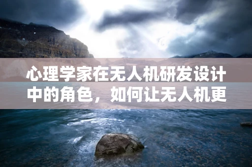 心理学家在无人机研发设计中的角色，如何让无人机更懂人心？