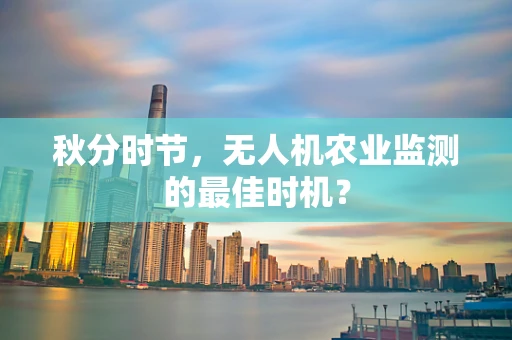 秋分时节，无人机农业监测的最佳时机？