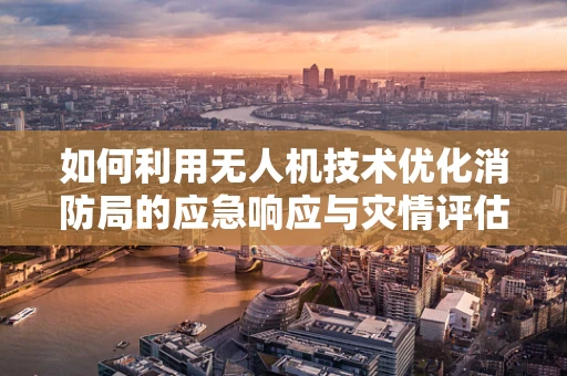 如何利用无人机技术优化消防局的应急响应与灾情评估？