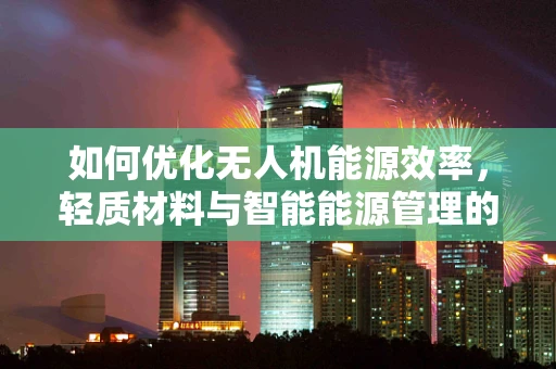 如何优化无人机能源效率，轻质材料与智能能源管理的双轮驱动？
