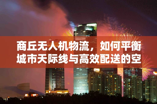 商丘无人机物流，如何平衡城市天际线与高效配送的空中桥梁？