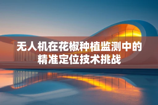 无人机在花椒种植监测中的精准定位技术挑战