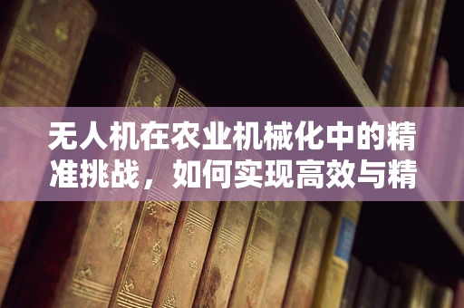 无人机在农业机械化中的精准挑战，如何实现高效与精准的平衡？