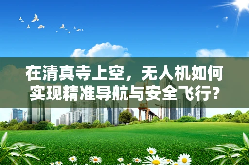 在清真寺上空，无人机如何实现精准导航与安全飞行？