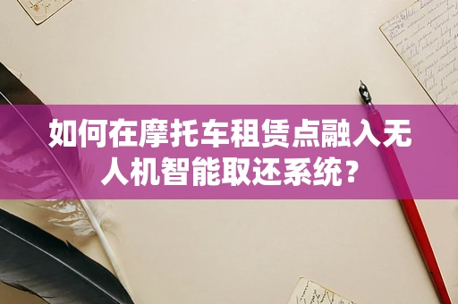 如何在摩托车租赁点融入无人机智能取还系统？
