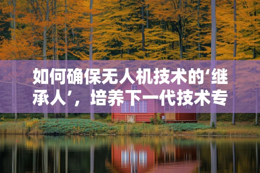 如何确保无人机技术的‘继承人’，培养下一代技术专家的关键策略