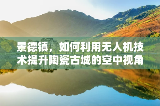 景德镇，如何利用无人机技术提升陶瓷古城的空中视角保护与文化传播？