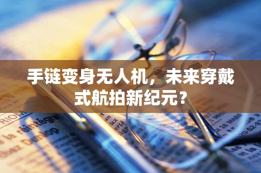 手链变身无人机，未来穿戴式航拍新纪元？