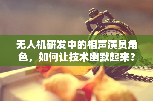 无人机研发中的相声演员角色，如何让技术幽默起来？