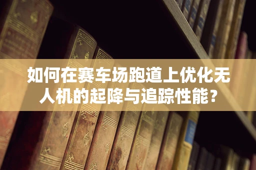 如何在赛车场跑道上优化无人机的起降与追踪性能？