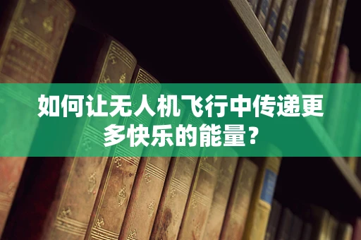 如何让无人机飞行中传递更多快乐的能量？