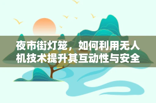 夜市街灯笼，如何利用无人机技术提升其互动性与安全性？