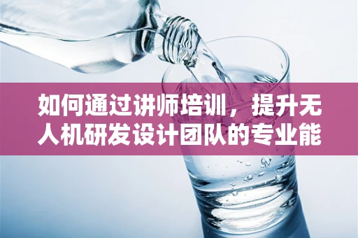 如何通过讲师培训，提升无人机研发设计团队的专业能力？