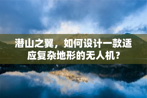 潜山之翼，如何设计一款适应复杂地形的无人机？