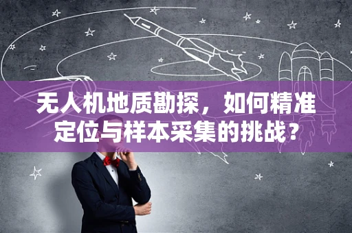 无人机地质勘探，如何精准定位与样本采集的挑战？