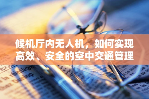 候机厅内无人机，如何实现高效、安全的空中交通管理？