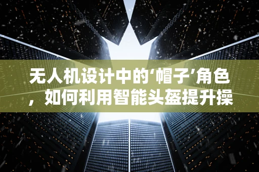 无人机设计中的‘帽子’角色，如何利用智能头盔提升操控体验？