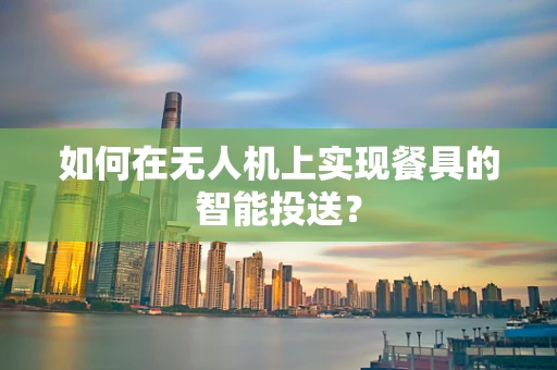 如何在无人机上实现餐具的智能投送？