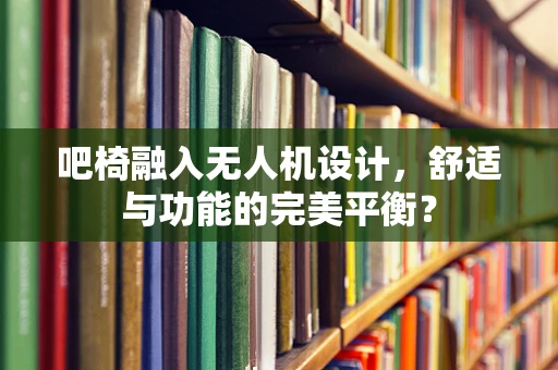 吧椅融入无人机设计，舒适与功能的完美平衡？
