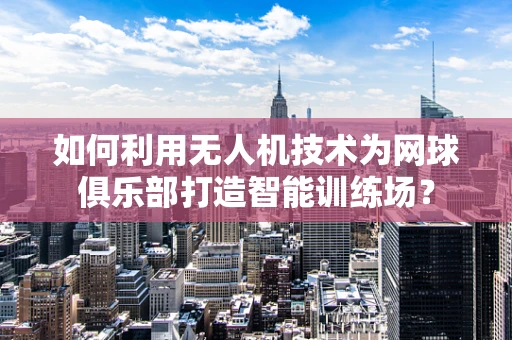 如何利用无人机技术为网球俱乐部打造智能训练场？