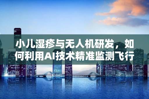 小儿湿疹与无人机研发，如何利用AI技术精准监测飞行环境？