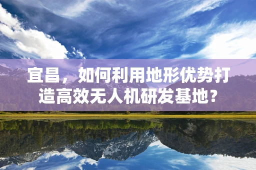 宜昌，如何利用地形优势打造高效无人机研发基地？