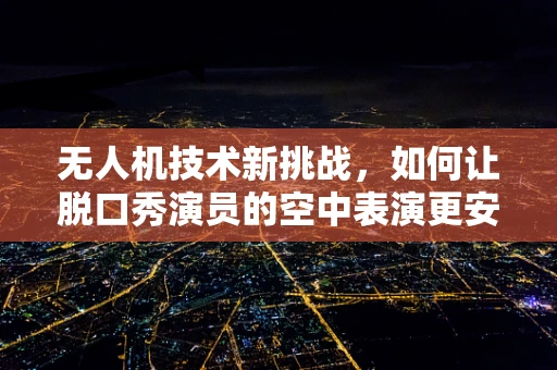 无人机技术新挑战，如何让脱口秀演员的空中表演更安全？