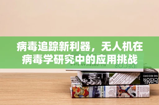 病毒追踪新利器，无人机在病毒学研究中的应用挑战