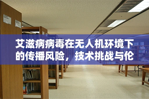 艾滋病病毒在无人机环境下的传播风险，技术挑战与伦理考量