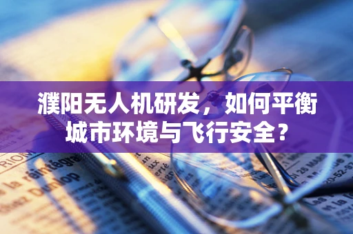濮阳无人机研发，如何平衡城市环境与飞行安全？